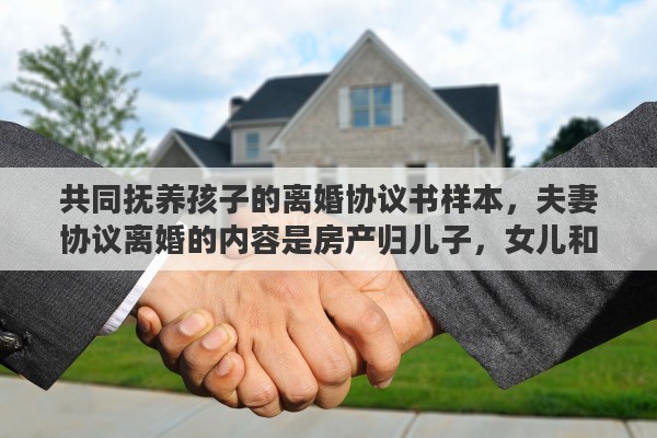 共同抚养孩子的离婚协议书样本，夫妻协议离婚的内容是房产归儿子，女儿和男孩共同抚养，离婚不离家，这个协议对谁有利