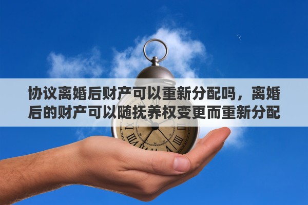 协议离婚后财产可以重新分配吗，离婚后的财产可以随抚养权变更而重新分配吗