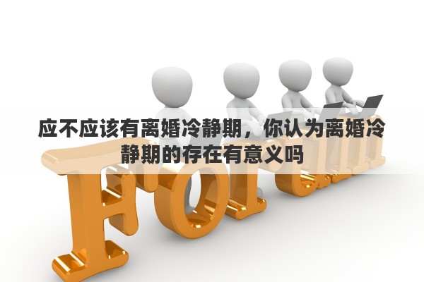 应不应该有离婚冷静期，你认为离婚冷静期的存在有意义吗