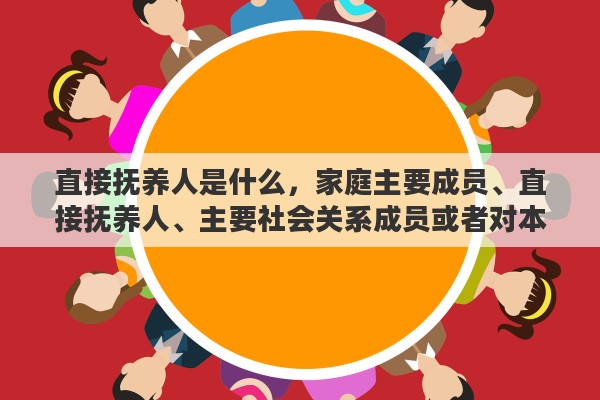 直接抚养人是什么，家庭主要成员、直接抚养人、主要社会关系成员或者对本人影响较大的其他亲属