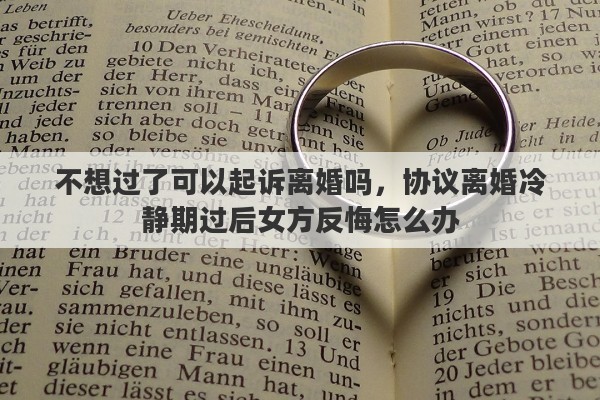 不想过了可以起诉离婚吗，协议离婚冷静期过后女方反悔怎么办