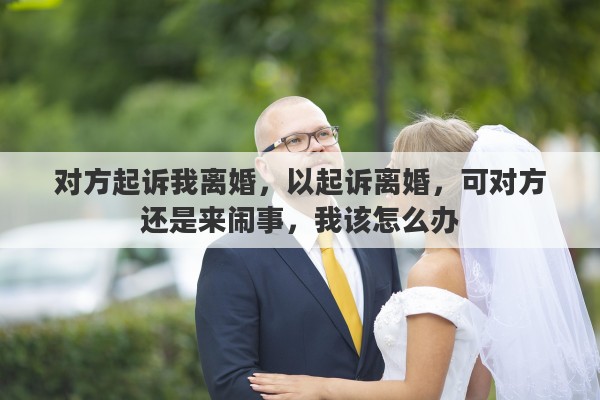 对方起诉我离婚，以起诉离婚，可对方还是来闹事，我该怎么办