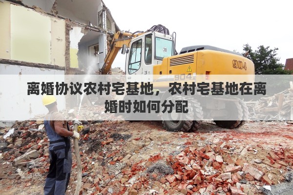 离婚协议农村宅基地，农村宅基地在离婚时如何分配