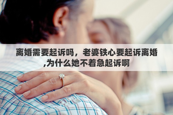 离婚需要起诉吗，老婆铁心要起诉离婚,为什么她不着急起诉啊
