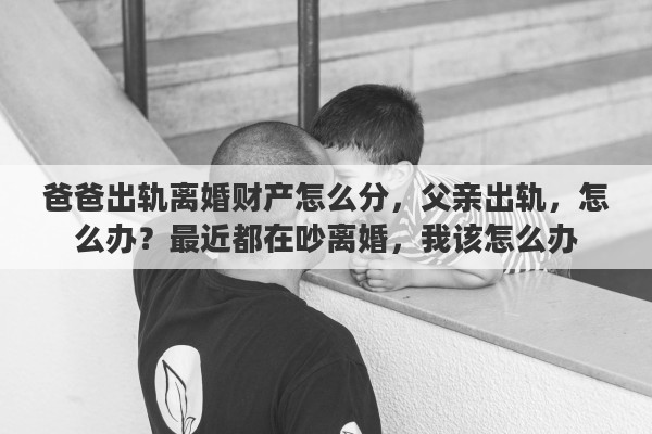 爸爸出轨离婚财产怎么分，父亲出轨，怎么办？最近都在吵离婚，我该怎么办