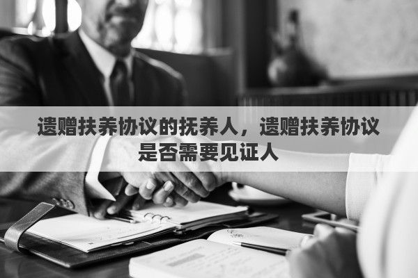 遗赠扶养协议的抚养人，遗赠扶养协议是否需要见证人