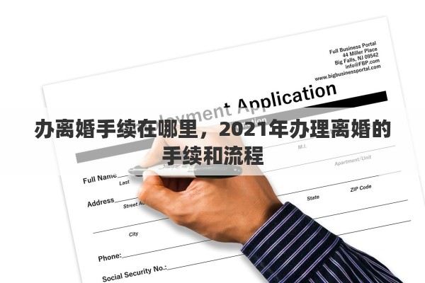 办离婚手续在哪里，2021年办理离婚的手续和流程
