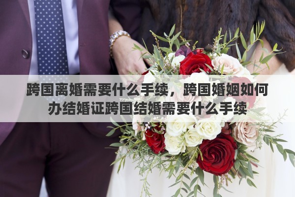 跨国离婚需要什么手续，跨国婚姻如何办结婚证跨国结婚需要什么手续