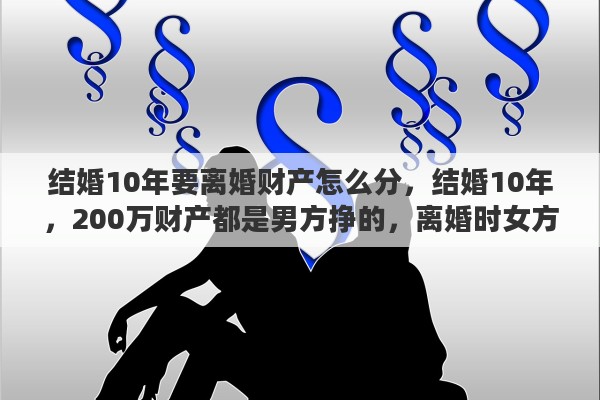 结婚10年要离婚财产怎么分，结婚10年，200万财产都是男方挣的，离婚时女方要分100万合理吗