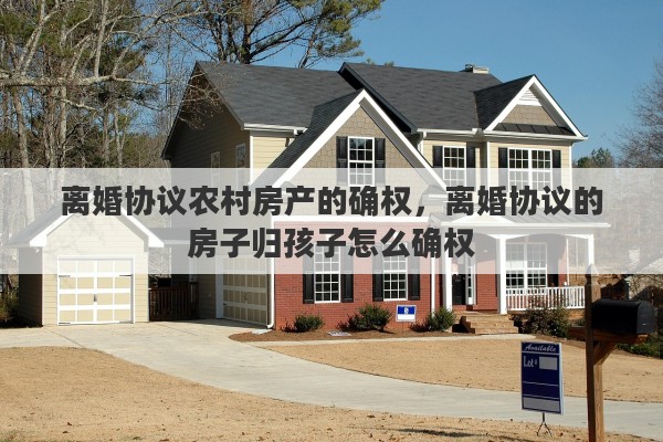 离婚协议农村房产的确权，离婚协议的房子归孩子怎么确权