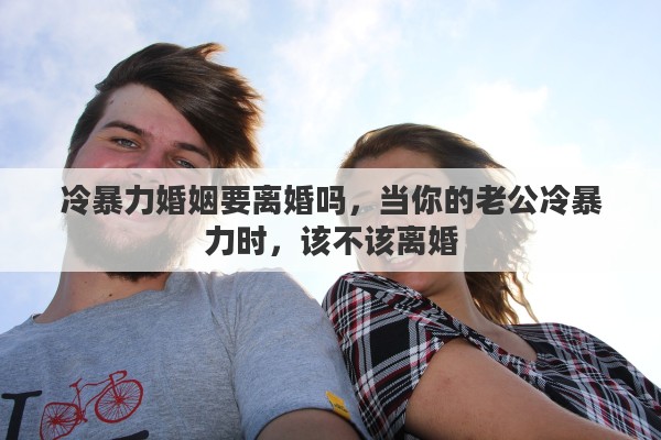 冷暴力婚姻要离婚吗，当你的老公冷暴力时，该不该离婚