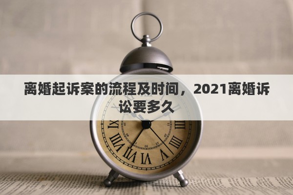离婚起诉案的流程及时间，2021离婚诉讼要多久