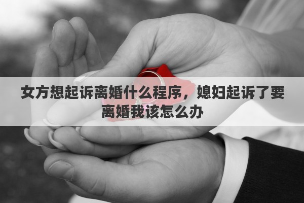 女方想起诉离婚什么程序，媳妇起诉了要离婚我该怎么办