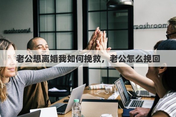 老公想离婚我如何挽救，老公怎么挽回