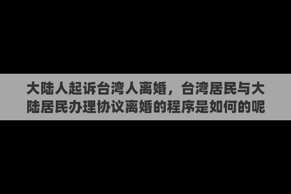 大陆人起诉台湾人离婚，台湾居民与大陆居民办理协议离婚的程序是如何的呢