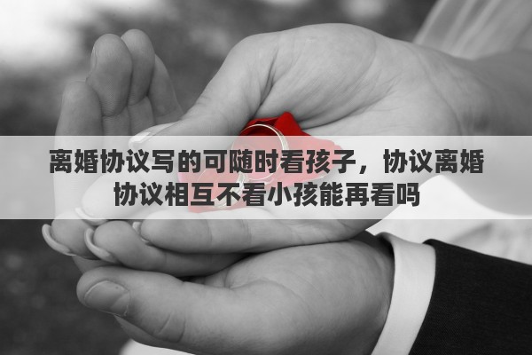 离婚协议写的可随时看孩子，协议离婚协议相互不看小孩能再看吗