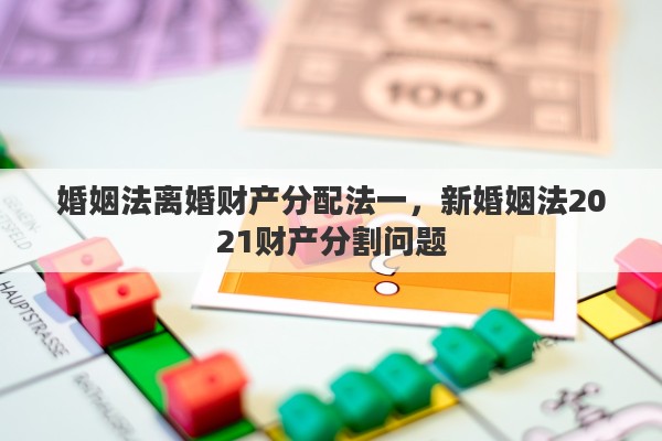 婚姻法离婚财产分配法一，新婚姻法2021财产分割问题
