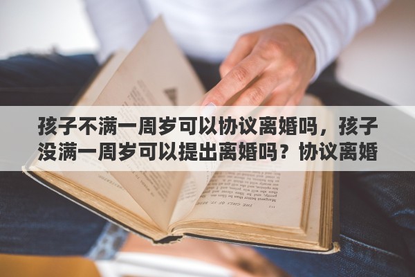 孩子不满一周岁可以协议离婚吗，孩子没满一周岁可以提出离婚吗？协议离婚需要满足的条件有哪些