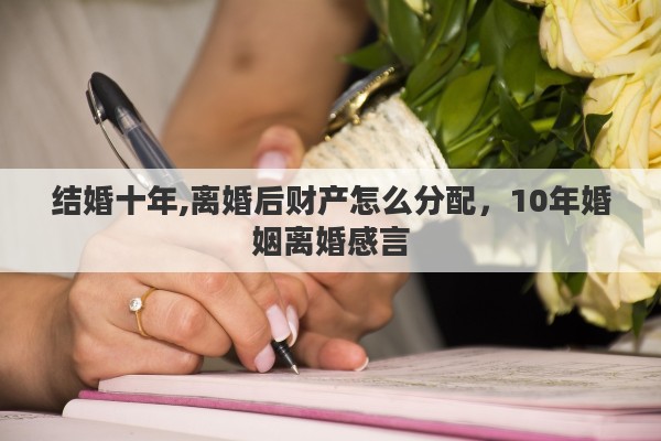 结婚十年,离婚后财产怎么分配，10年婚姻离婚感言