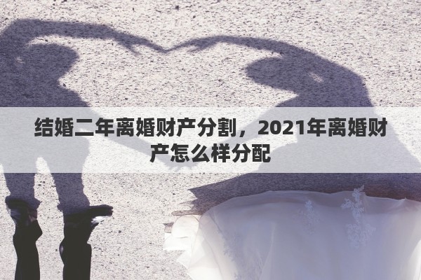 结婚二年离婚财产分割，2021年离婚财产怎么样分配