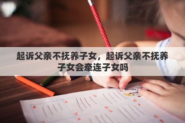 起诉父亲不抚养子女，起诉父亲不抚养子女会牵连子女吗