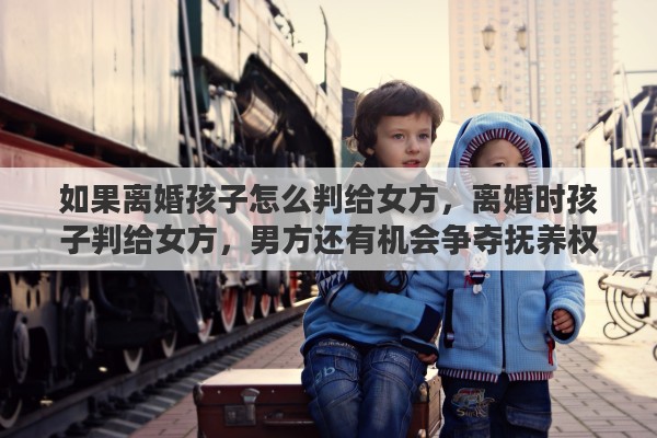 如果离婚孩子怎么判给女方，离婚时孩子判给女方，男方还有机会争夺抚养权吗
