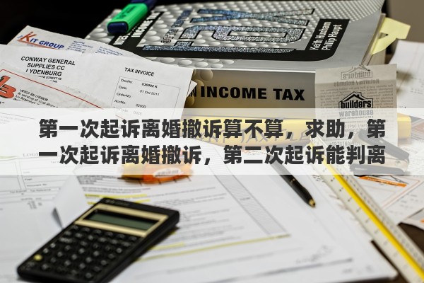 第一次起诉离婚撤诉算不算，求助，第一次起诉离婚撤诉，第二次起诉能判离婚么