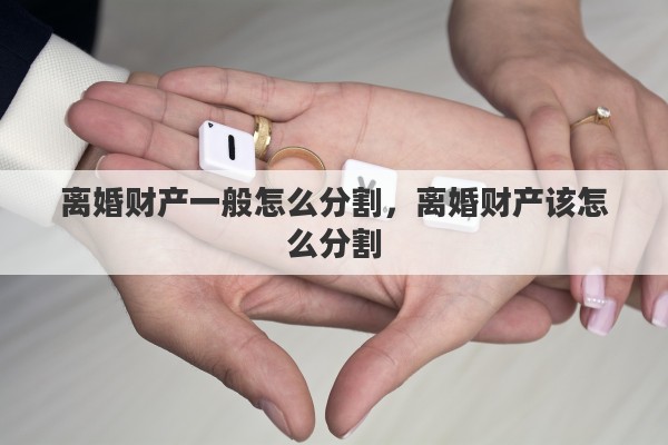 离婚财产一般怎么分割，离婚财产该怎么分割