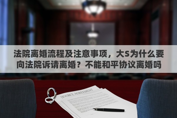 法院离婚流程及注意事项，大S为什么要向法院诉请离婚？不能和平协议离婚吗