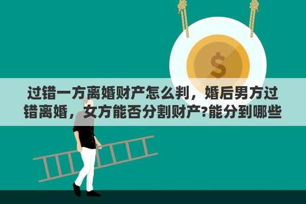 过错一方离婚财产怎么判，婚后男方过错离婚，女方能否分割财产?能分到哪些