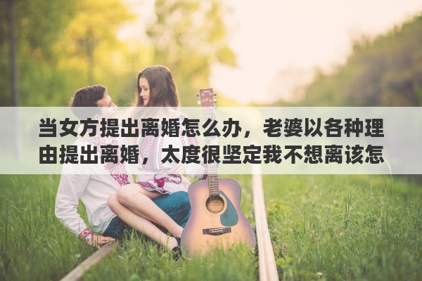 当女方提出离婚怎么办，老婆以各种理由提出离婚，太度很坚定我不想离该怎么办呢