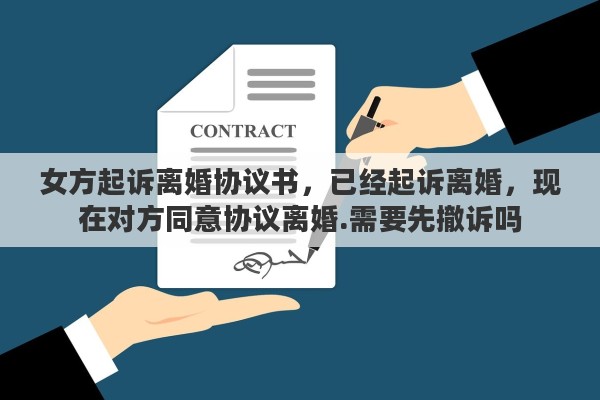 女方起诉离婚协议书，已经起诉离婚，现在对方同意协议离婚.需要先撤诉吗