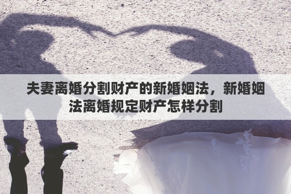 夫妻离婚分割财产的新婚姻法，新婚姻法离婚规定财产怎样分割