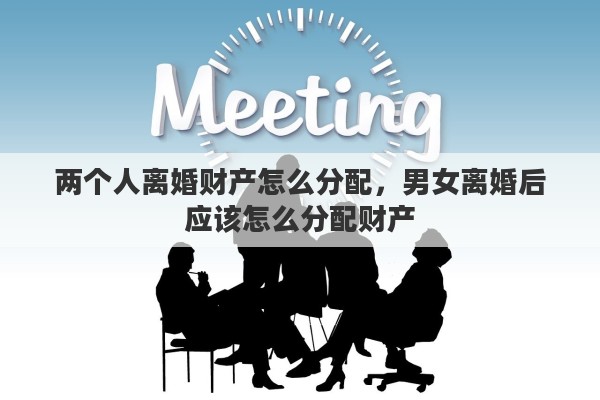 两个人离婚财产怎么分配，男女离婚后应该怎么分配财产