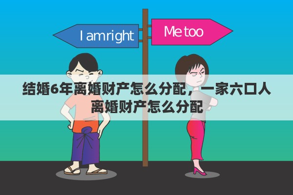 结婚6年离婚财产怎么分配，一家六口人离婚财产怎么分配