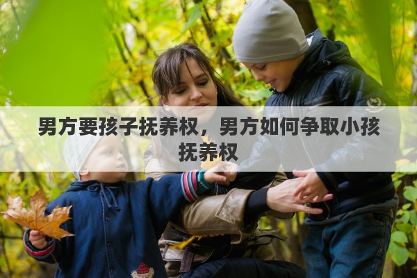 男方要孩子抚养权，男方如何争取小孩抚养权