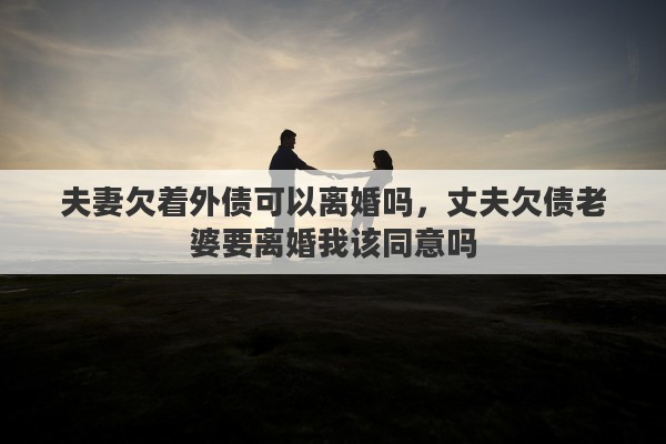 夫妻欠着外债可以离婚吗，丈夫欠债老婆要离婚我该同意吗