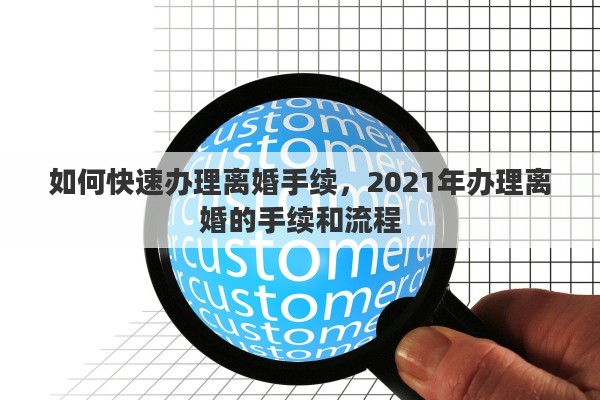 如何快速办理离婚手续，2021年办理离婚的手续和流程