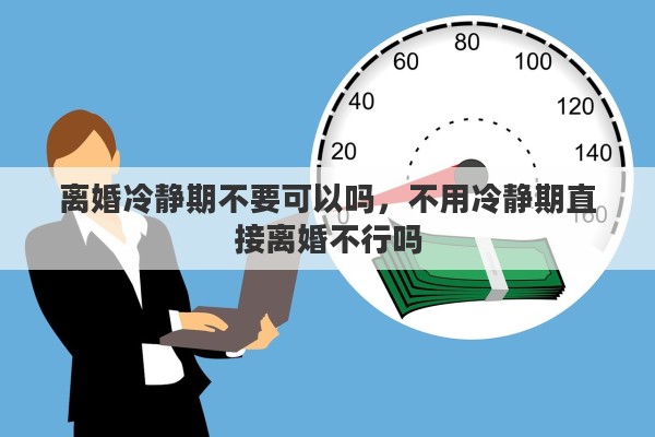离婚冷静期不要可以吗，不用冷静期直接离婚不行吗