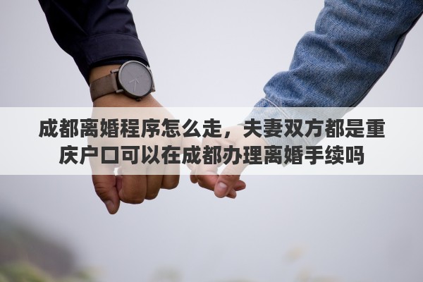 成都离婚程序怎么走，夫妻双方都是重庆户口可以在成都办理离婚手续吗