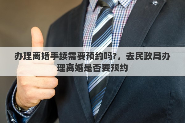 办理离婚手续需要预约吗?，去民政局办理离婚是否要预约