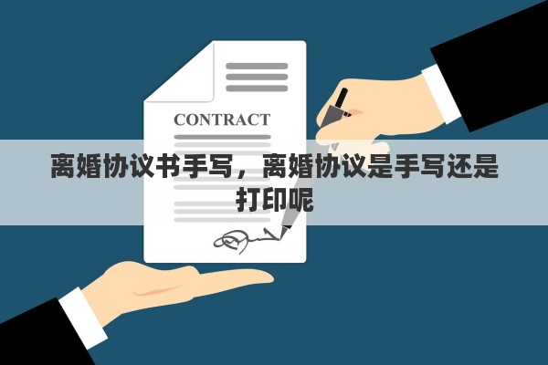 离婚协议书手写，离婚协议是手写还是打印呢