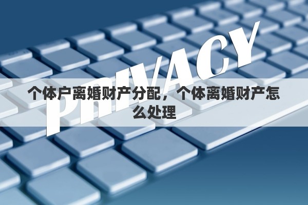 个体户离婚财产分配，个体离婚财产怎么处理