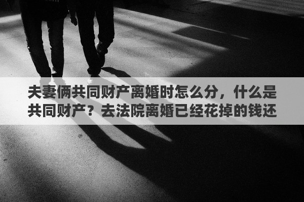 夫妻俩共同财产离婚时怎么分，什么是共同财产？去法院离婚已经花掉的钱还算不算共同财产