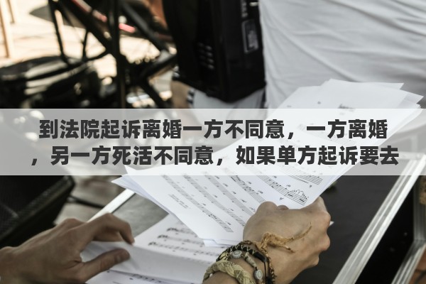 到法院起诉离婚一方不同意，一方离婚，另一方死活不同意，如果单方起诉要去哪起诉？需要准备哪些材料