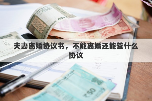夫妻离婚协议书，不能离婚还能签什么协议
