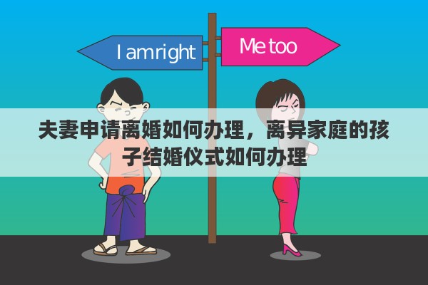 夫妻申请离婚如何办理，离异家庭的孩子结婚仪式如何办理