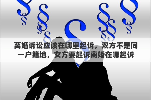 离婚诉讼应该在哪里起诉，双方不是同一户籍地，女方要起诉离婚在哪起诉