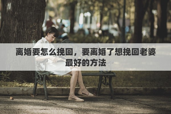 离婚要怎么挽回，要离婚了想挽回老婆最好的方法