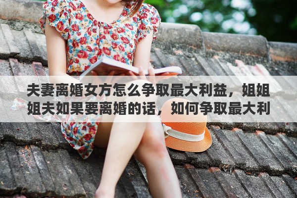 夫妻离婚女方怎么争取最大利益，姐姐姐夫如果要离婚的话，如何争取最大利益